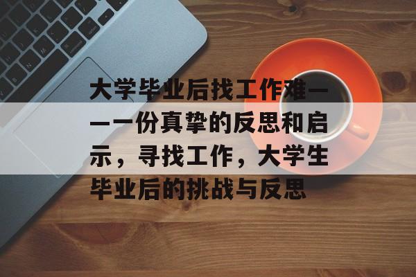 大学毕业后找工作难——一份真挚的反思和启示，寻找工作，大学生毕业后的挑战与反思