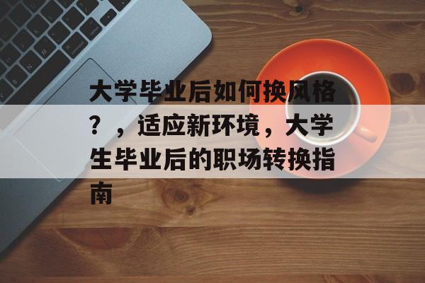 大学毕业后如何换风格?,适应新环境,大学生毕业后的职场转换指南 大学毕业后如何换风格?,适应新环境,大学生毕业后的职场转换指南