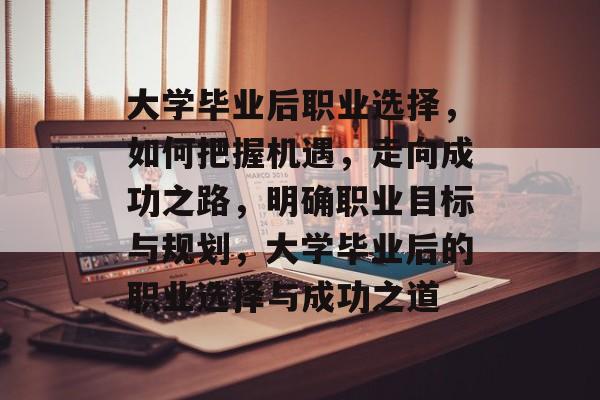 大学毕业后职业选择，如何把握机遇，走向成功之路，明确职业目标与规划，大学毕业后的职业选择与成功之道