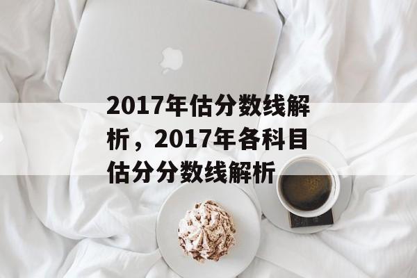 2017年估分数线解析,2017年各科目估分分数线解析 2017年估分数线解析,2017年各科目估分分数线解析