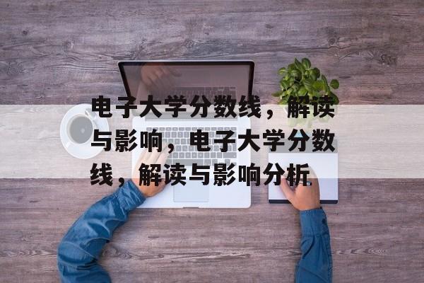 电子大学分数线，解读与影响，电子大学分数线，解读与影响分析