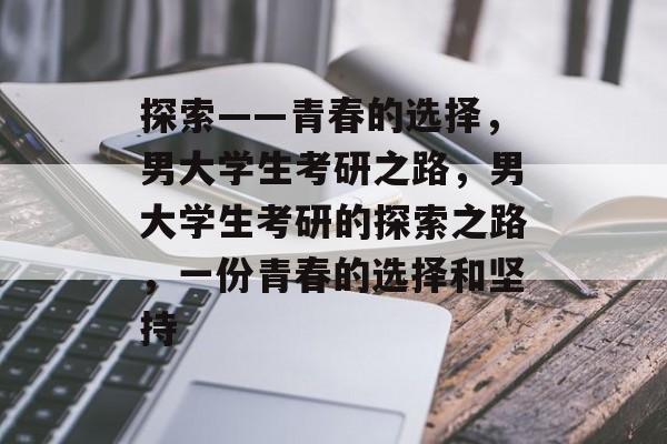 探索——青春的选择，男大学生考研之路，男大学生考研的探索之路，一份青春的选择和坚持