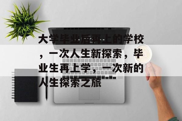 大学毕业后再上的学校,一次人生新探索,毕业生再上学,一次新的人生探索之旅 大学毕业后再上的学校,一次人生新探索,毕业生再上学,一次新的人生探索之旅