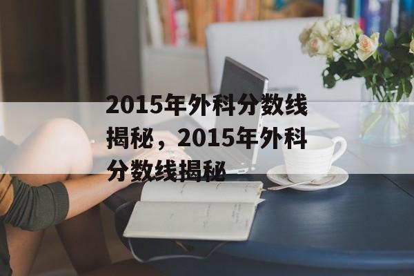 2015年外科分数线揭秘，2015年外科分数线揭秘