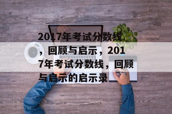2017年考试分数线，回顾与启示，2017年考试分数线，回顾与启示的启示录