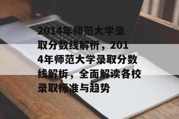 2014年师范大学录取分数线解析,2014年师范大学录取分数线解析,全面解读各校录取标准与趋势 2014年师范大学录取分数线解析,2014年师范大学录取分数线解析,全面解读各校录取标准与趋势