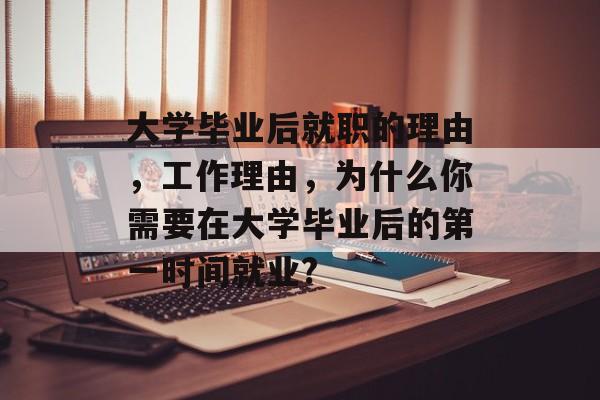 大学毕业后就职的理由，工作理由，为什么你需要在大学毕业后的第一时间就业?