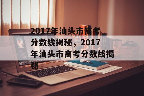 2017年汕头市高考分数线揭秘,2017年汕头市高考分数线揭秘 2017年汕头市高考分数线揭秘,2017年汕头市高考分数线揭秘