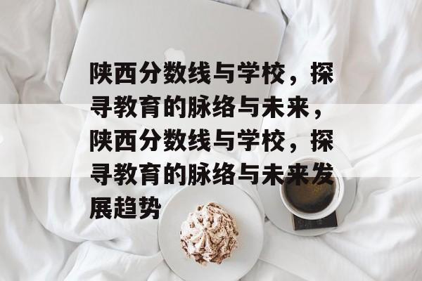 陕西分数线与学校,探寻教育的脉络与未来,陕西分数线与学校,探寻教育的脉络与未来发展趋势 陕西分数线与学校,探寻教育的脉络与未来,陕西分数线与学校,探寻教育的脉络与未来发展趋势