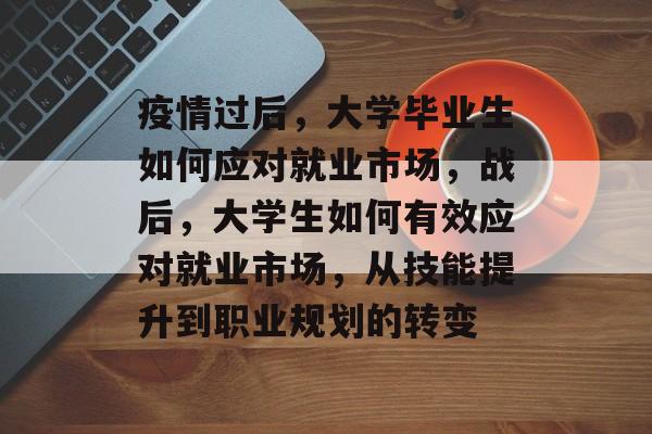 疫情过后,大学毕业生如何应对就业市场,战后,大学生如何有效应对就业市场,从技能提升到职业规划的转变 疫情过后,大学毕业生如何应对就业市场,战后,大学生如何有效应对就业市场,从技能提升到职业规划的转变