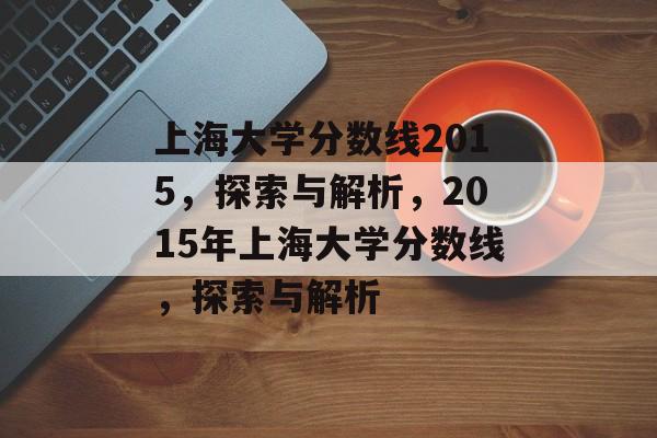 上海大学分数线2015,探索与解析,2015年上海大学分数线,探索与解析 上海大学分数线2015,探索与解析,2015年上海大学分数线,探索与解析