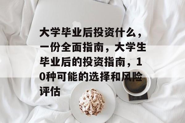 大学毕业后投资什么，一份全面指南，大学生毕业后的投资指南，10种可能的选择和风险评估