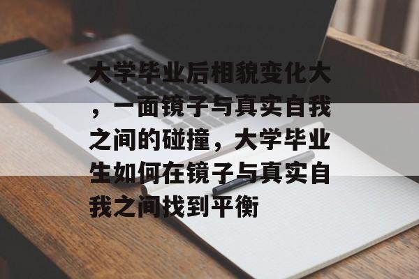 大学毕业后相貌变化大，一面镜子与真实自我之间的碰撞，大学毕业生如何在镜子与真实自我之间找到平衡