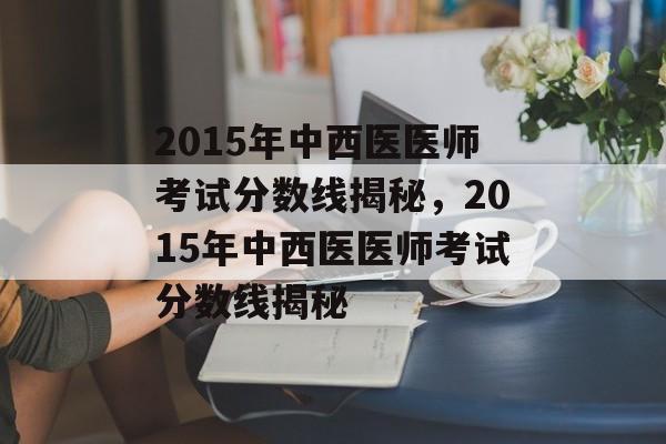 2015年中西医医师考试分数线揭秘,2015年中西医医师考试分数线揭秘 2015年中西医医师考试分数线揭秘,2015年中西医医师考试分数线揭秘