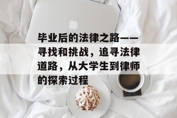毕业后的法律之路——寻找和挑战,追寻法律道路,从大学生到律师的探索过程 毕业后的法律之路——寻找和挑战,追寻法律道路,从大学生到律师的探索过程