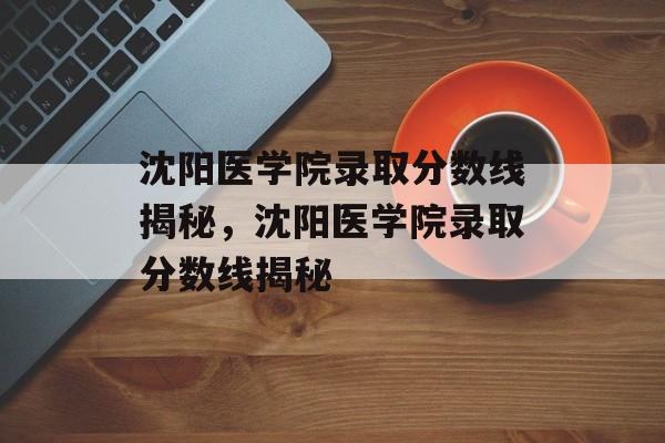 沈阳医学院录取分数线揭秘,沈阳医学院录取分数线揭秘 沈阳医学院录取分数线揭秘,沈阳医学院录取分数线揭秘