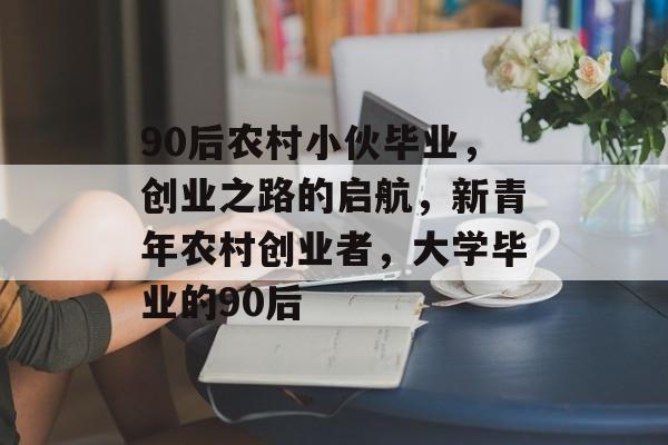 90后农村小伙毕业,创业之路的启航,新青年农村创业者,大学毕业的90后 90后农村小伙毕业,创业之路的启航,新青年农村创业者,大学毕业的90后