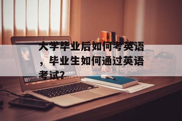 大学毕业后如何考英语，毕业生如何通过英语考试？