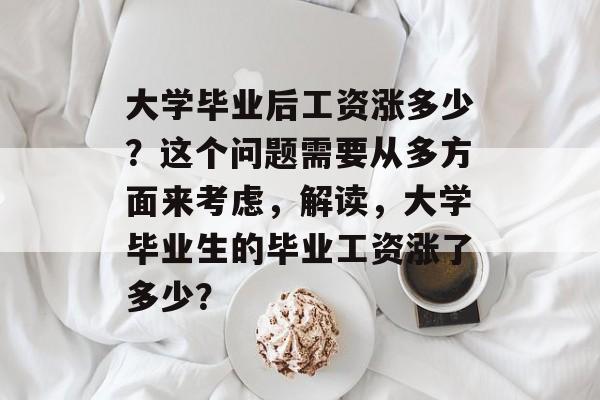 大学毕业后工资涨多少？这个问题需要从多方面来考虑，解读，大学毕业生的毕业工资涨了多少？