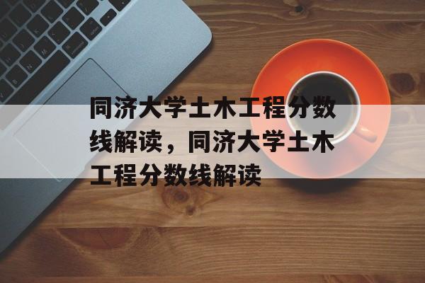 同济大学土木工程分数线解读，同济大学土木工程分数线解读