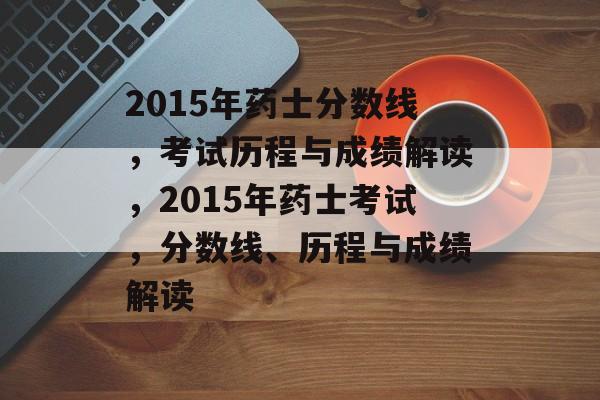2015年药士分数线，考试历程与成绩解读，2015年药士考试，分数线、历程与成绩解读