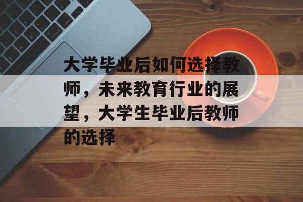 大学毕业后如何选择教师，未来教育行业的展望，大学生毕业后教师的选择