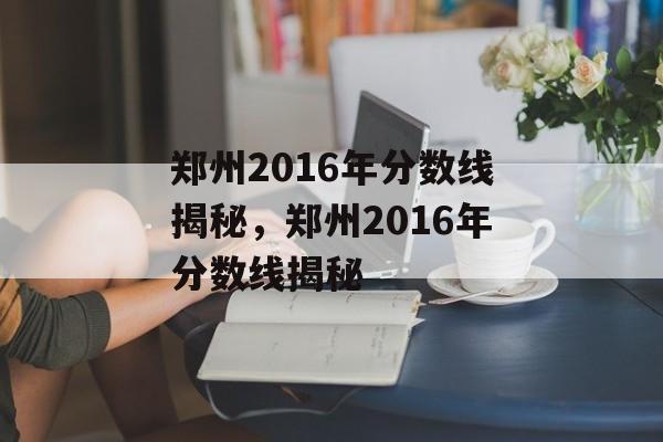 郑州2016年分数线揭秘，郑州2016年分数线揭秘