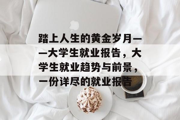 踏上人生的黄金岁月——大学生就业报告,大学生就业趋势与前景,一份详尽的就业报告 踏上人生的黄金岁月——大学生就业报告,大学生就业趋势与前景,一份详尽的就业报告