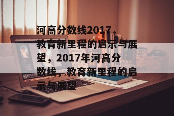 河高分数线2017，教育新里程的启示与展望，2017年河高分数线，教育新里程的启示与展望
