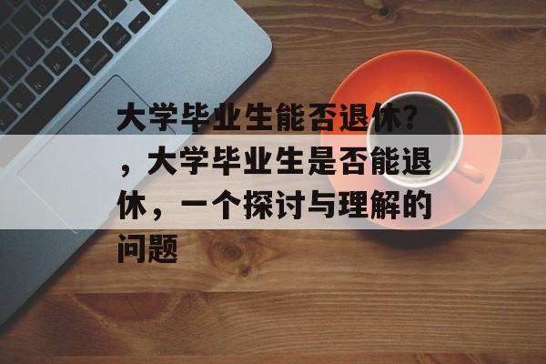 大学毕业生能否退休？，大学毕业生是否能退休，一个探讨与理解的问题