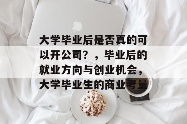 大学毕业后是否真的可以开公司？，毕业后的就业方向与创业机会，大学毕业生的商业考量