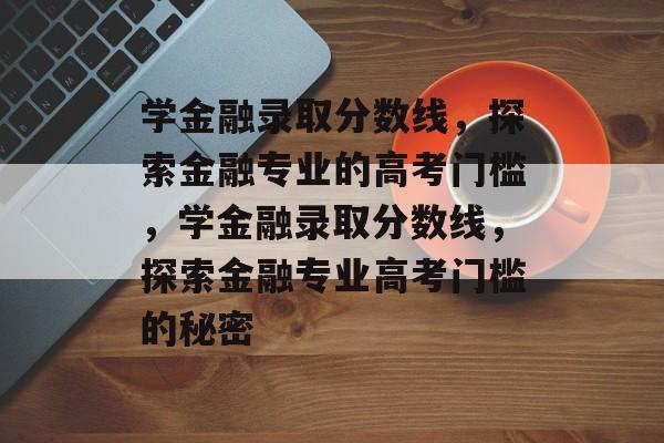 学金融录取分数线，探索金融专业的高考门槛，学金融录取分数线，探索金融专业高考门槛的秘密