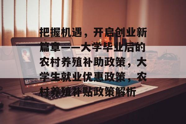 把握机遇,开启创业新篇章——大学毕业后的农村养殖补助政策,大学生就业优惠政策,农村养殖补贴政策解析 把握机遇,开启创业新篇章——大学毕业后的农村养殖补助政策,大学生就业优惠政策,农村养殖补贴政策解析