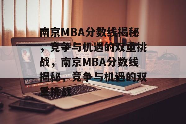 南京MBA分数线揭秘,竞争与机遇的双重挑战,南京MBA分数线揭秘,竞争与机遇的双重挑战 南京MBA分数线揭秘,竞争与机遇的双重挑战,南京MBA分数线揭秘,竞争与机遇的双重挑战