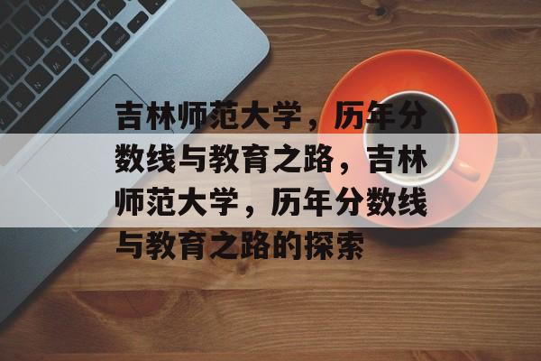 吉林师范大学，历年分数线与教育之路，吉林师范大学，历年分数线与教育之路的探索