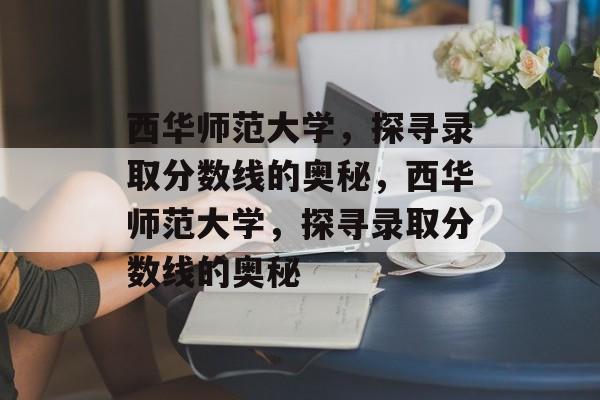 西华师范大学,探寻录取分数线的奥秘,西华师范大学,探寻录取分数线的奥秘 西华师范大学,探寻录取分数线的奥秘,西华师范大学,探寻录取分数线的奥秘