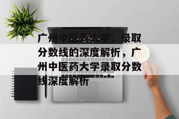 广州中医药大学,录取分数线的深度解析,广州中医药大学录取分数线深度解析 广州中医药大学,录取分数线的深度解析,广州中医药大学录取分数线深度解析