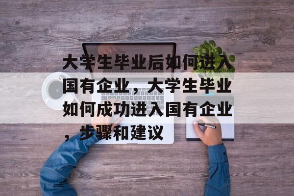 大学生毕业后如何进入国有企业，大学生毕业如何成功进入国有企业，步骤和建议