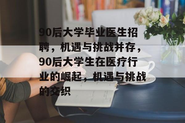 90后大学毕业医生招聘,机遇与挑战并存,90后大学生在医疗行业的崛起,机遇与挑战的交织 90后大学毕业医生招聘,机遇与挑战并存,90后大学生在医疗行业的崛起,机遇与挑战的交织