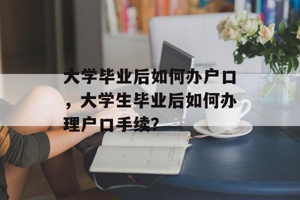 大学毕业后如何办户口，大学生毕业后如何办理户口手续？