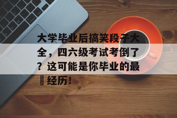 大学毕业后搞笑段子大全，四六级考试考倒了？这可能是你毕业的最囧经历！