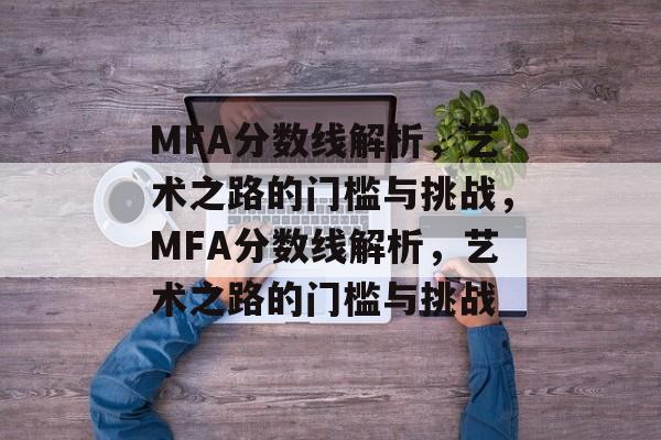MFA分数线解析,艺术之路的门槛与挑战,MFA分数线解析,艺术之路的门槛与挑战 MFA分数线解析,艺术之路的门槛与挑战,MFA分数线解析,艺术之路的门槛与挑战