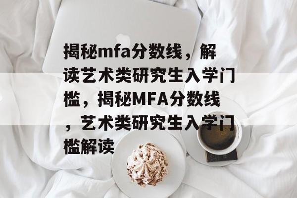 揭秘mfa分数线，解读艺术类研究生入学门槛，揭秘MFA分数线，艺术类研究生入学门槛解读