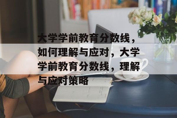 大学学前教育分数线,如何理解与应对,大学学前教育分数线,理解与应对策略 大学学前教育分数线,如何理解与应对,大学学前教育分数线,理解与应对策略