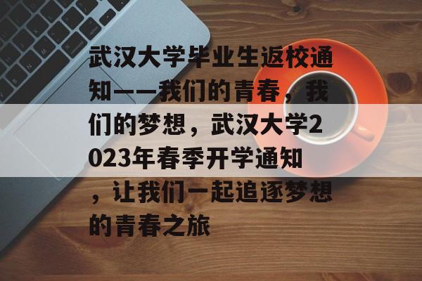 武汉大学毕业生返校通知——我们的青春,我们的梦想,武汉大学2023年春季开学通知,让我们一起追逐梦想的青春之旅 武汉大学毕业生返校通知——我们的青春,我们的梦想,武汉大学2023年春季开学通知,让我们一起追逐梦想的青春之旅