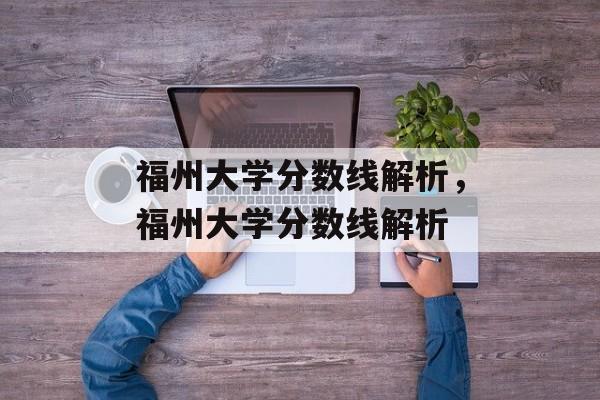 福州大学分数线解析,福州大学分数线解析 福州大学分数线解析,福州大学分数线解析