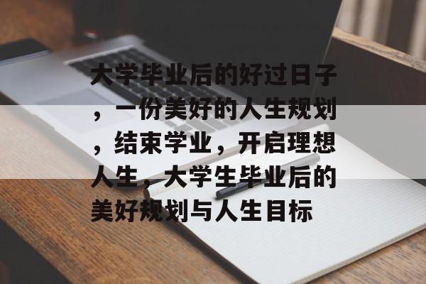 大学毕业后的好过日子，一份美好的人生规划，结束学业，开启理想人生，大学生毕业后的美好规划与人生目标