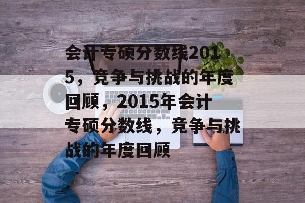 会计专硕分数线2015,竞争与挑战的年度回顾,2015年会计专硕分数线,竞争与挑战的年度回顾 会计专硕分数线2015,竞争与挑战的年度回顾,2015年会计专硕分数线,竞争与挑战的年度回顾