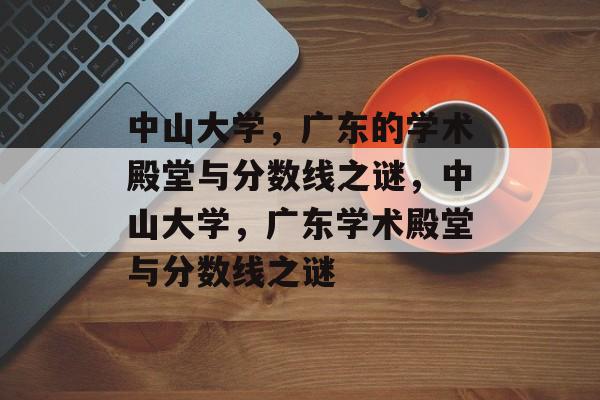 中山大学,广东的学术殿堂与分数线之谜,中山大学,广东学术殿堂与分数线之谜 中山大学,广东的学术殿堂与分数线之谜,中山大学,广东学术殿堂与分数线之谜
