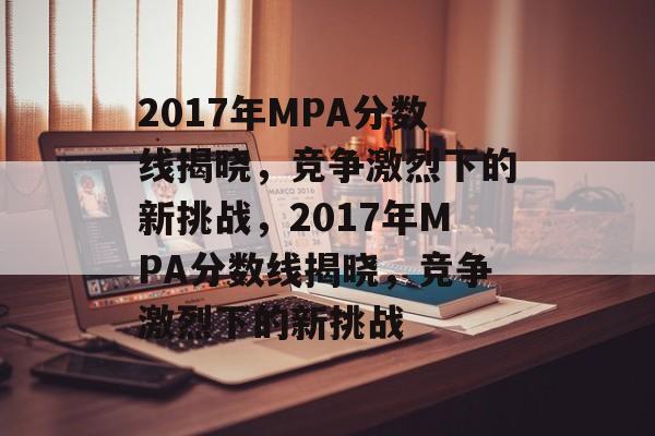 2017年MPA分数线揭晓,竞争激烈下的新挑战,2017年MPA分数线揭晓,竞争激烈下的新挑战 2017年MPA分数线揭晓,竞争激烈下的新挑战,2017年MPA分数线揭晓,竞争激烈下的新挑战